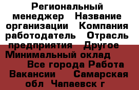 Региональный менеджер › Название организации ­ Компания-работодатель › Отрасль предприятия ­ Другое › Минимальный оклад ­ 40 000 - Все города Работа » Вакансии   . Самарская обл.,Чапаевск г.